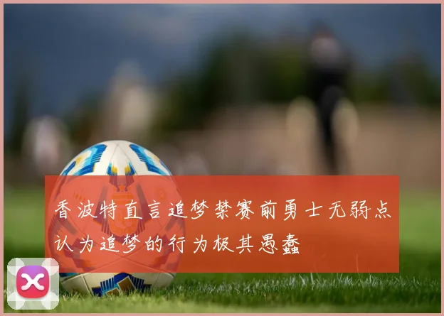 香波特直言追梦禁赛前勇士无弱点认为追梦的行为极其愚蠢