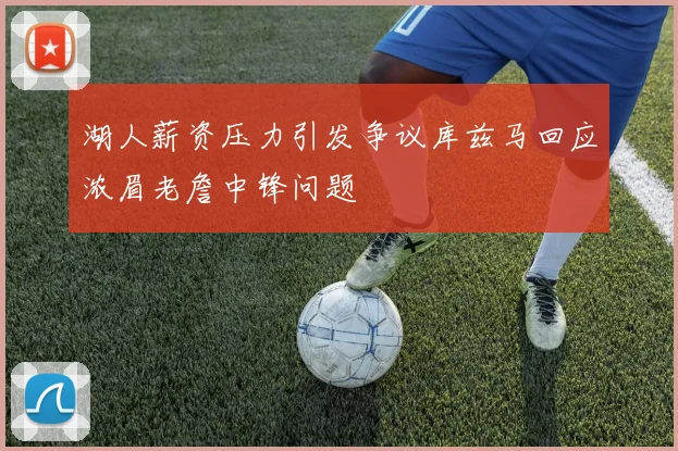 湖人薪资压力引发争议库兹马回应浓眉老詹中锋问题