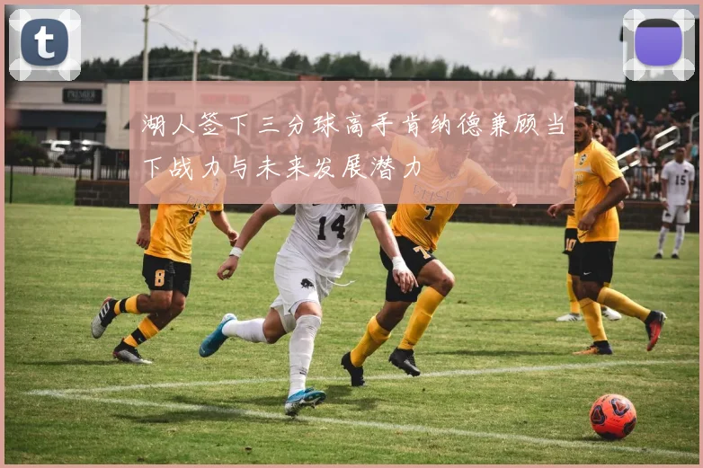 湖人签下三分球高手肯纳德兼顾当下战力与未来发展潜力