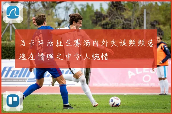 马卡评论杜兰赛场内外失误频频落选在情理之中令人惋惜