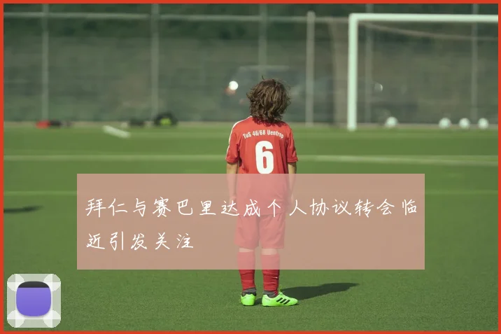 拜仁与赛巴里达成个人协议转会临近引发关注