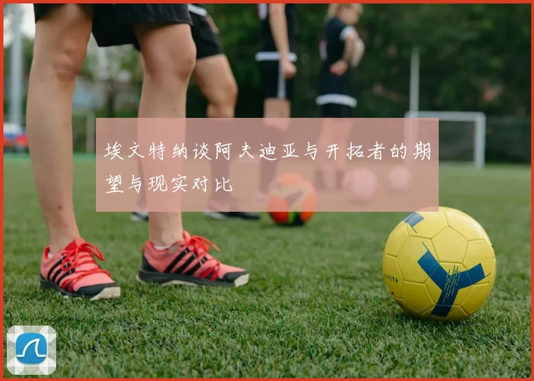 埃文特纳谈阿夫迪亚与开拓者的期望与现实对比