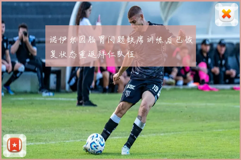 诺伊尔因肠胃问题缺席训练后已恢复状态重返拜仁队伍