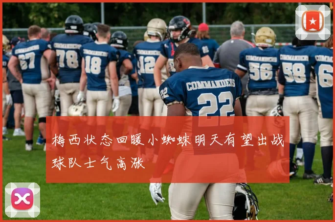 梅西状态回暖小蜘蛛明天有望出战球队士气高涨