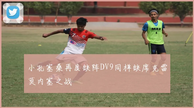 小孔塞桑再度缺阵DV9同样缺席克雷莫内塞之战