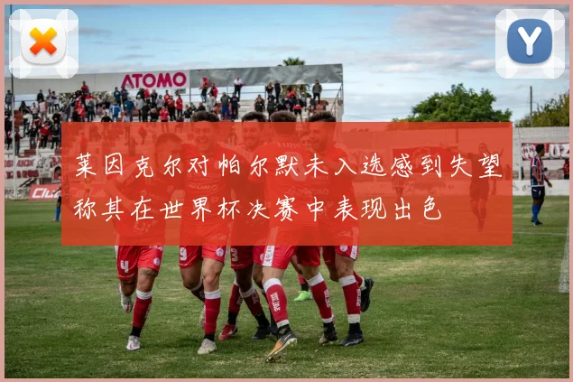 莱因克尔对帕尔默未入选感到失望称其在世界杯决赛中表现出色