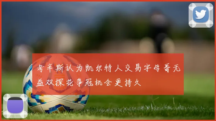 考辛斯认为凯尔特人交易字母哥无益双探花争冠机会更持久