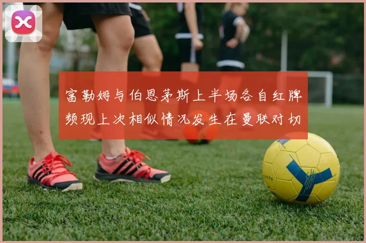 富勒姆与伯恩茅斯上半场各自红牌频现上次相似情况发生在曼联对切尔西