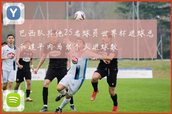 巴西队其他25名球员世界杯进球总和追平内马尔个人进球数