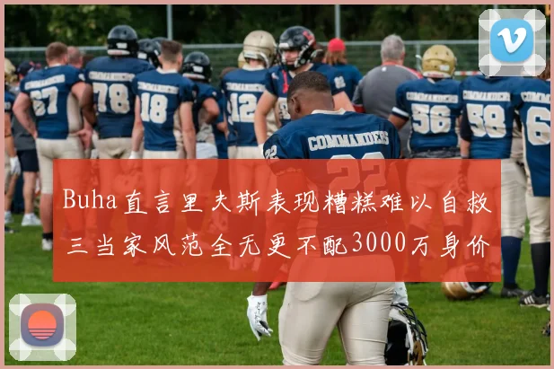 Buha直言里夫斯表现糟糕难以自救三当家风范全无更不配3000万身价