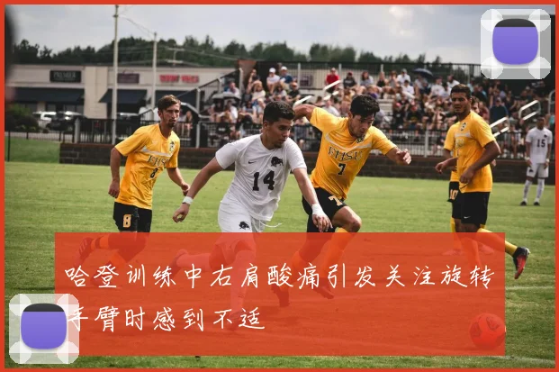 哈登训练中右肩酸痛引发关注旋转手臂时感到不适
