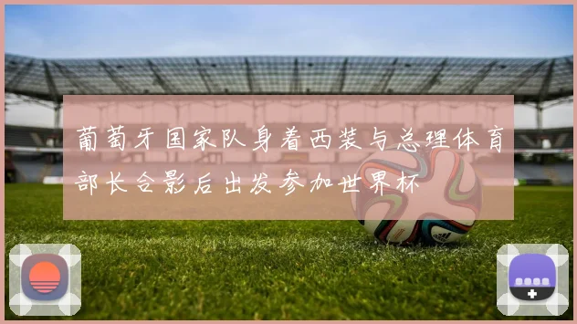 葡萄牙国家队身着西装与总理体育部长合影后出发参加世界杯