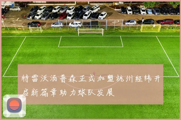 特雷沃汤普森正式加盟杭州经纬开启新篇章助力球队发展